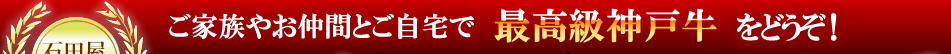 ご家族やお仲間とご自宅で最高級神戸牛をどうぞ!